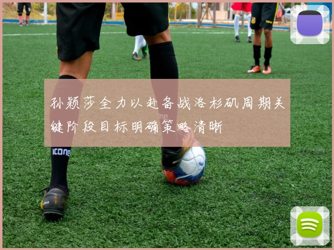 孙颖莎全力以赴备战洛杉矶周期关键阶段目标明确策略清晰